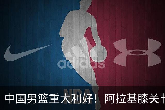 中国男篮重大利好！阿拉基膝关节副韧带扭伤 基本无缘下月世预赛