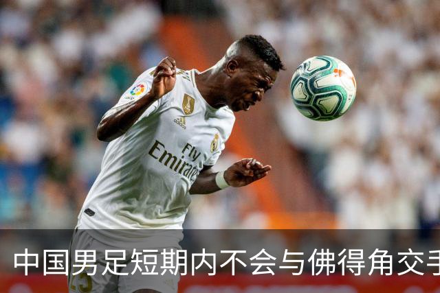 中国男足短期内不会与佛得角交手，正全力备战亚洲杯
