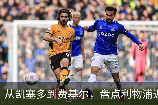 从凯塞多到费基尔，盘点利物浦近年令人惋惜的失败转会