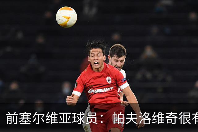 前塞尔维亚球员：帕夫洛维奇很有领袖气质，也有很大成长空间