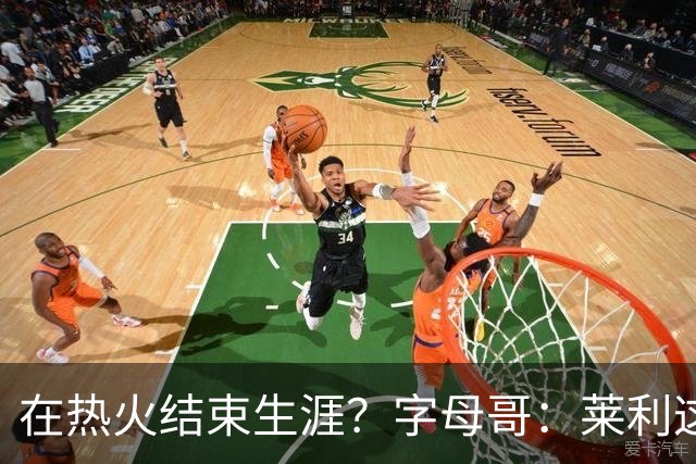 在热火结束生涯？字母哥：莱利这么说很棒 但NBA是生意我必须努力