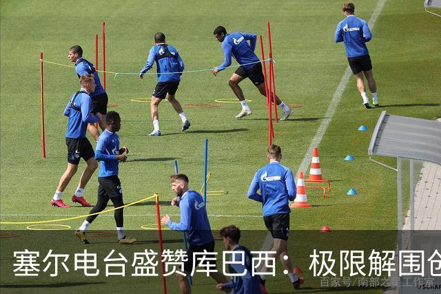 塞尔电台盛赞库巴西：极限解围创造奇迹，荣膺最佳新秀实至名归
