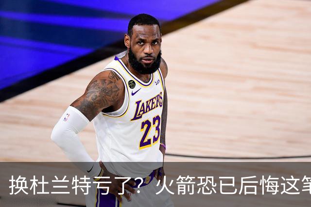 换杜兰特亏了？火箭恐已后悔这笔交易 失去了年轻天赋却未进一步
