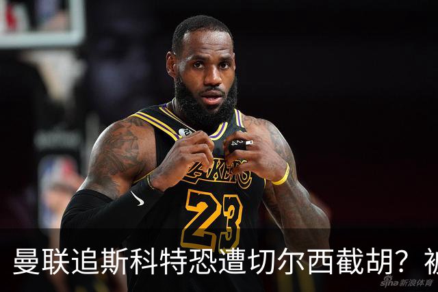 曼联追斯科特恐遭切尔西截胡？被批进前四后引援不力，竟是不良传统
