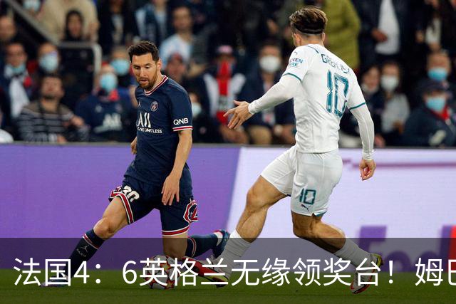 法国4：6英格兰无缘领奖台！姆巴佩历史第一吞里程悲：27岁已22球
