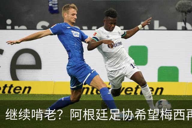 继续啃老？阿根廷足协希望梅西再踢2年：梅西正考虑最终决定！